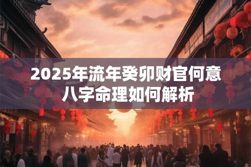 2025年流年癸卯财官何意 八字命理如何解析