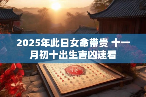 2025年此日女命带贵 十一月初十出生吉凶速看