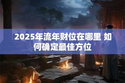2025年流年财位在哪里 如何确定最佳方位