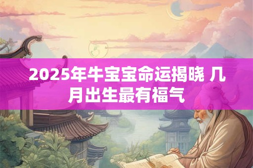 2025年牛宝宝命运揭晓 几月出生最有福气