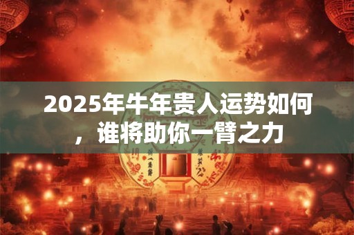 2025年牛年贵人运势如何，谁将助你一臂之力
