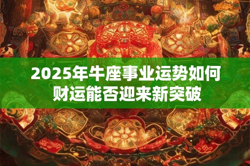 2025年牛座事业运势如何 财运能否迎来新突破