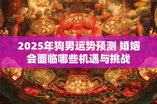 2025年狗男运势预测 婚姻会面临哪些机遇与挑战