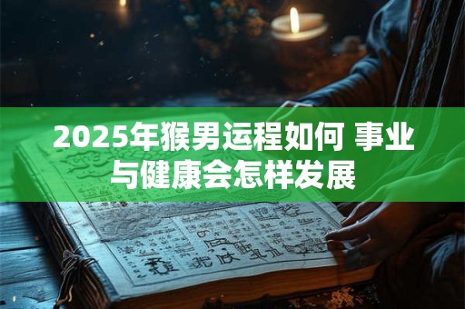 2025年猴男运程如何 事业与健康会怎样发展