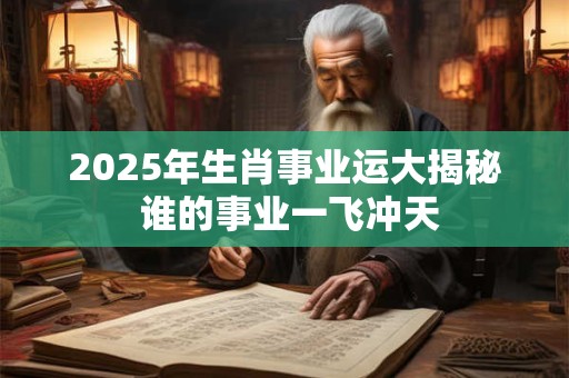 2025年生肖事业运大揭秘 谁的事业一飞冲天 2025年生肖事业运大揭秘 谁的事业一飞冲天