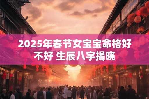 2025年春节女宝宝命格好不好 生辰八字揭晓