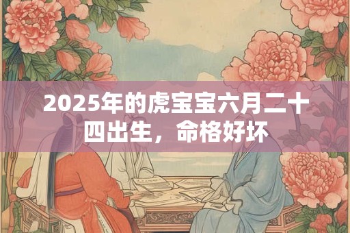 2025年的虎宝宝六月二十四出生，命格好坏