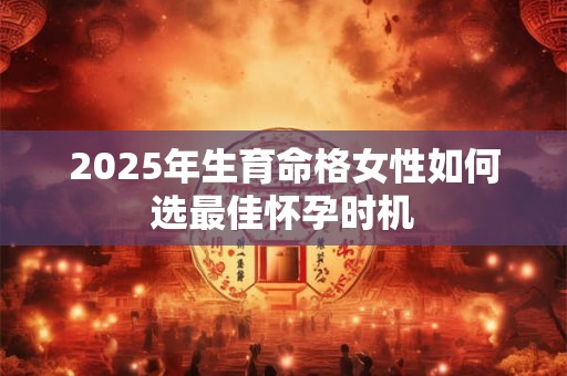 2025年生育命格女性如何选最佳怀孕时机