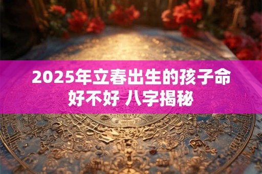 2025年立春出生的孩子命好不好 八字揭秘