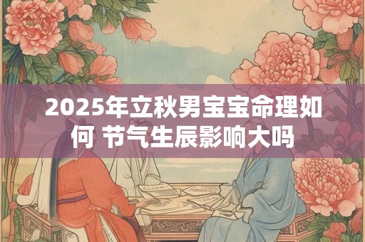 2025年立秋男宝宝命理如何 节气生辰影响大吗