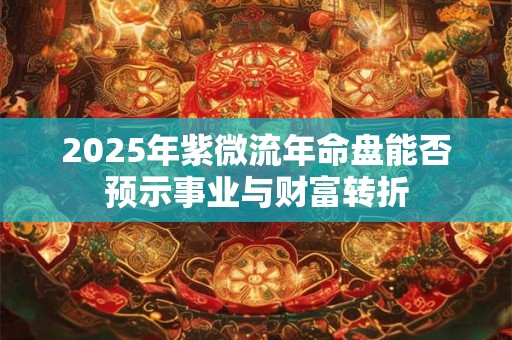 2025年紫微流年命盘能否预示事业与财富转折