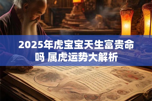 2025年虎宝宝天生富贵命吗 属虎运势大解析