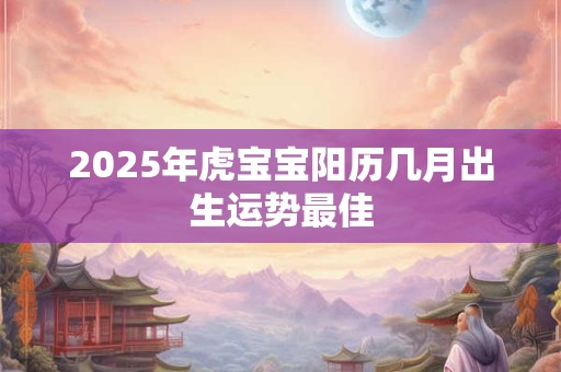 2025年虎宝宝阳历几月出生运势最佳