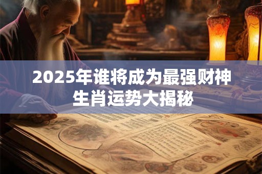 2025年谁将成为最强财神 生肖运势大揭秘