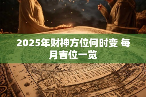 2025年财神方位何时变 每月吉位一览