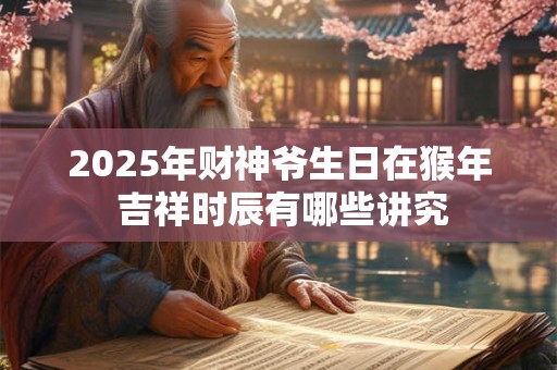 2025年财神爷生日在猴年 吉祥时辰有哪些讲究