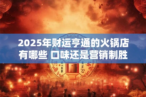 2025年财运亨通的火锅店有哪些 口味还是营销制胜