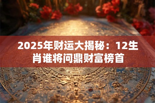 2025年财运大揭秘：12生肖谁将问鼎财富榜首