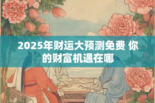 2025年财运大预测免费 你的财富机遇在哪