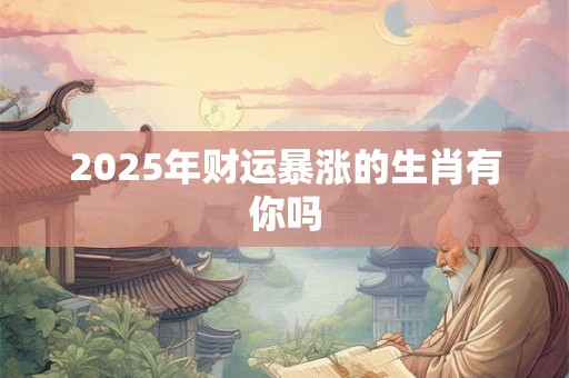 2025年财运暴涨的生肖有你吗