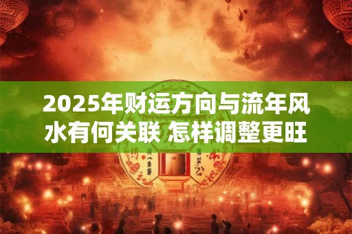 2025年财运方向与流年风水有何关联 怎样调整更旺财