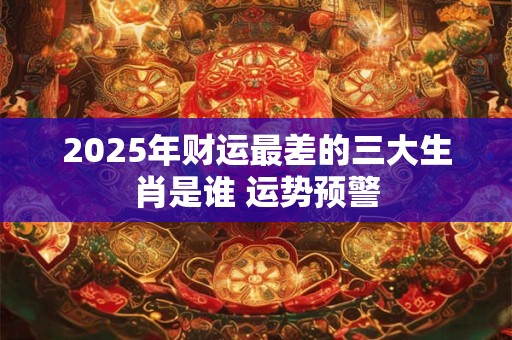 2025年财运最差的三大生肖是谁 运势预警