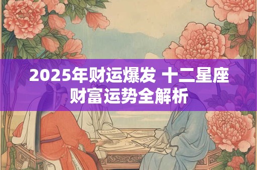 2025年财运爆发 十二星座财富运势全解析