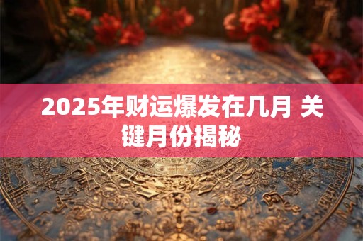 2025年财运爆发在几月 关键月份揭秘