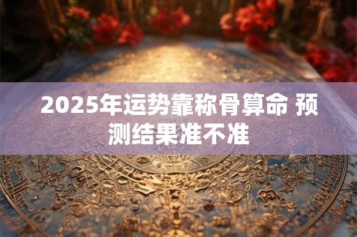 2025年运势靠称骨算命 预测结果准不准