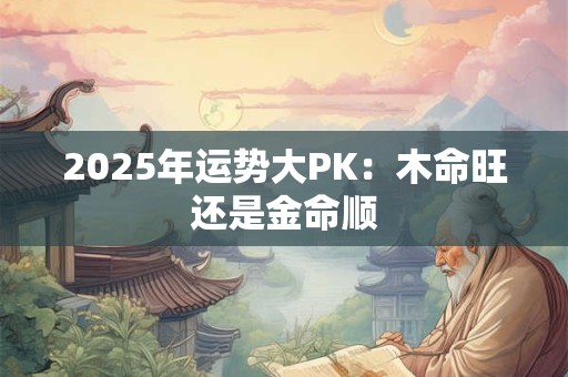 2025年运势大PK：木命旺还是金命顺