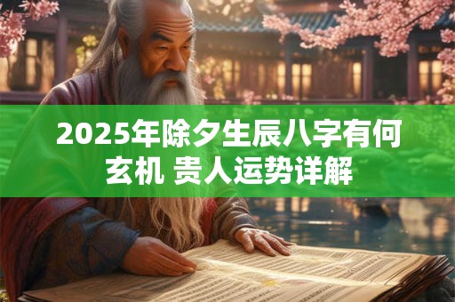 2025年除夕生辰八字有何玄机 贵人运势详解
