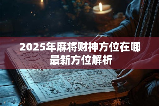 2025年麻将财神方位在哪 最新方位解析