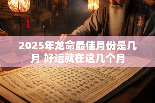 2025年龙命最佳月份是几月 好运就在这几个月