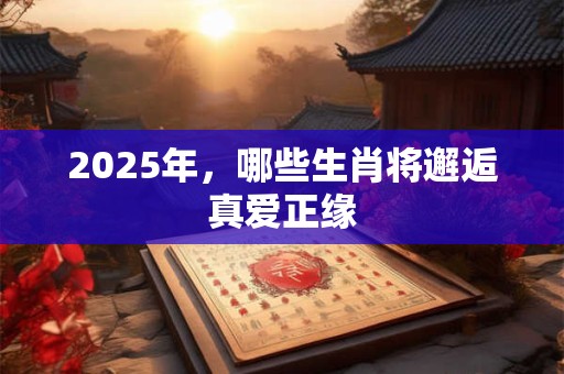 2025年，哪些生肖将邂逅真爱正缘