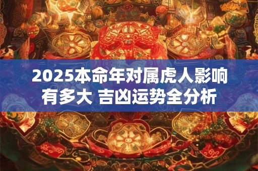 详细阅读:2025本命年对属虎人影响有多大 吉凶运势全分析 2025本命年对属虎人影响有多大 吉凶运势全分析