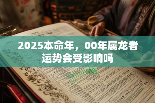 2025本命年，00年属龙者运势会受影响吗