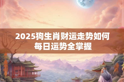 详细阅读:2025狗生肖财运走势如何 每日运势全掌握 2025狗生肖财运走势如何 每日运势全掌握