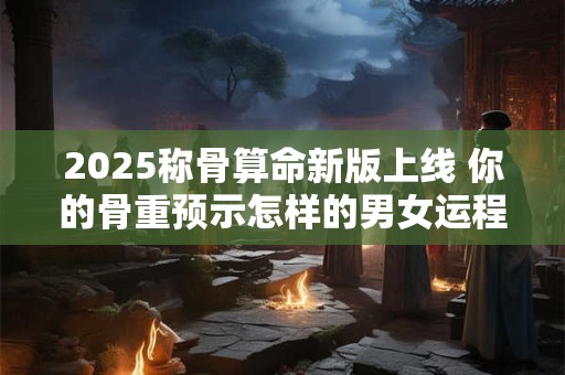 2025称骨算命新版上线 你的骨重预示怎样的男女运程