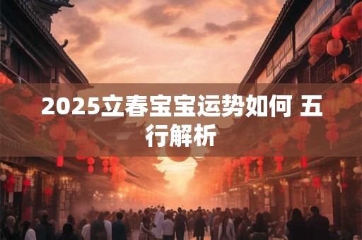 2025立春宝宝运势如何 五行解析