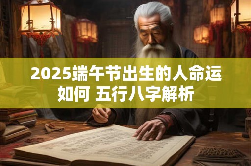 2025端午节出生的人命运如何 五行八字解析