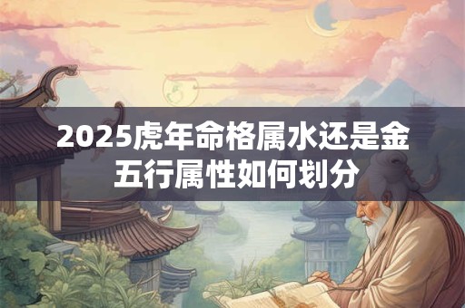 2025虎年命格属水还是金 五行属性如何划分
