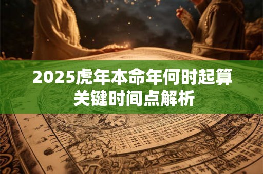 2025虎年本命年何时起算 关键时间点解析