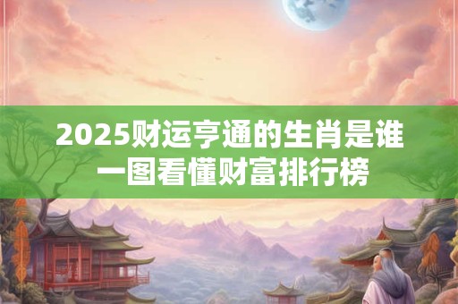 2025财运亨通的生肖是谁 一图看懂财富排行榜