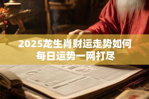 2025龙生肖财运走势如何 每日运势一网打尽