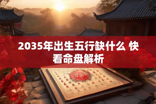 2035年出生五行缺什么 快看命盘解析