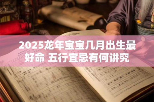 2025龙年宝宝几月出生最好命 五行宜忌有何讲究
