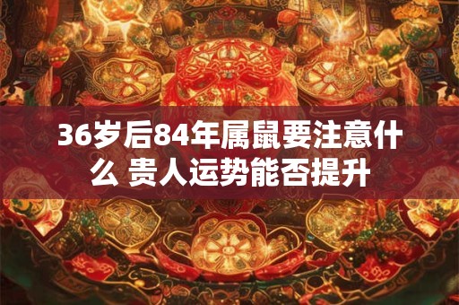 36岁后84年属鼠要注意什么 贵人运势能否提升