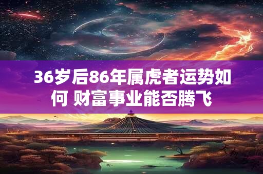 36岁后86年属虎者运势如何 财富事业能否腾飞