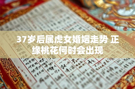 37岁后属虎女婚姻走势 正缘桃花何时会出现