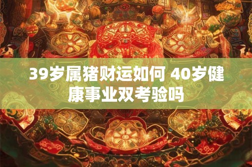 39岁属猪财运如何 40岁健康事业双考验吗